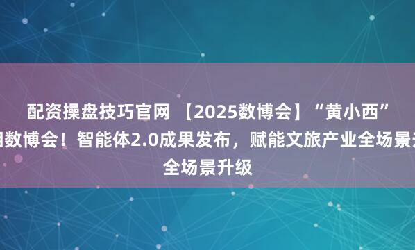 配资操盘技巧官网 【2025数博会】“黄小西”亮相数博会！智能体2.0成果发布，赋能文旅产业全场景升级