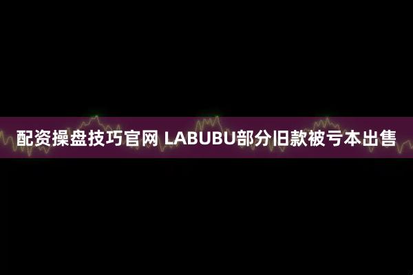 配资操盘技巧官网 LABUBU部分旧款被亏本出售