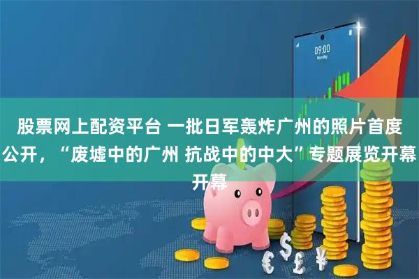 股票网上配资平台 一批日军轰炸广州的照片首度公开，“废墟中的广州 抗战中的中大”专题展览开幕