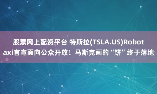 股票网上配资平台 特斯拉(TSLA.US)Robotaxi官宣面向公众开放！马斯克画的“饼”终于落地