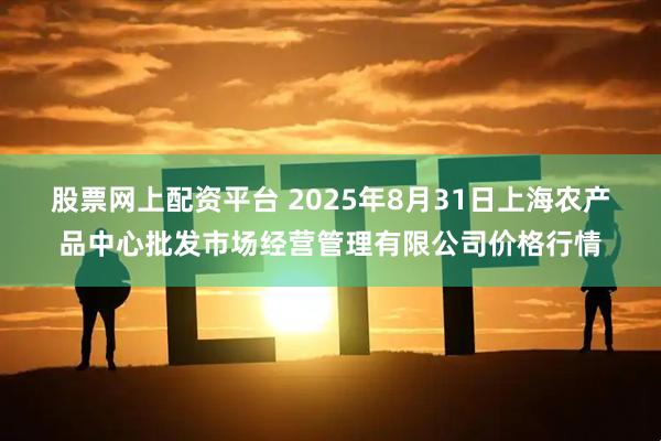 股票网上配资平台 2025年8月31日上海农产品中心批发市场经营管理有限公司价格行情