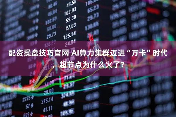 配资操盘技巧官网 AI算力集群迈进“万卡”时代，超节点为什么火了？