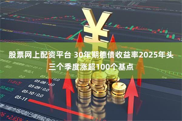 股票网上配资平台 30年期德债收益率2025年头三个季度涨超100个基点