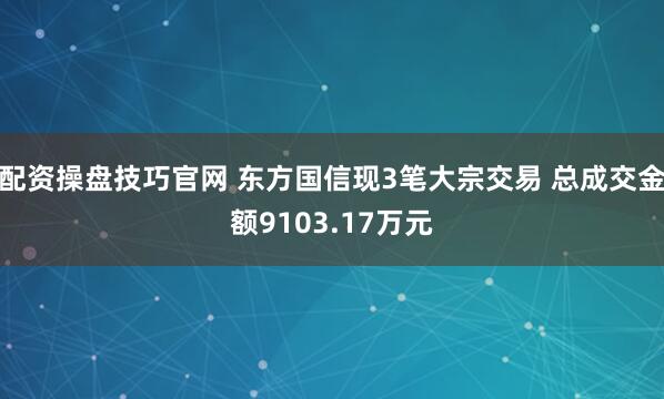 配资操盘技巧官网 东方国信现3笔大宗交易 总成交金额9103.17万元