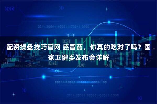 配资操盘技巧官网 感冒药，你真的吃对了吗？国家卫健委发布会详解