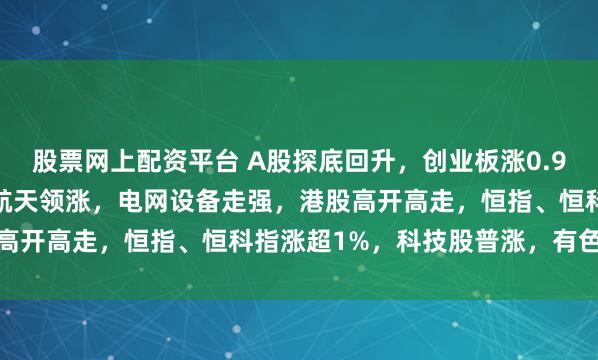 股票网上配资平台 A股探底回升，创业板涨0.97%，可控核聚变、商业航天领涨，电网设备走强，港股高开高走，恒指、恒科指涨超1%，科技股普涨，有色强势