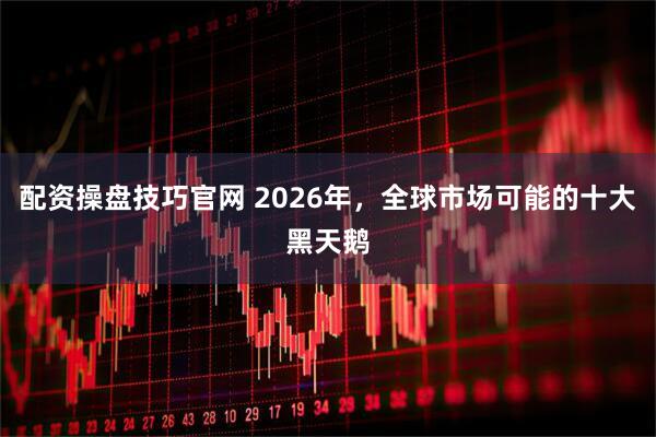 配资操盘技巧官网 2026年，全球市场可能的十大黑天鹅