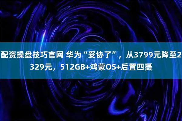 配资操盘技巧官网 华为“妥协了”，从3799元降至2329元，512GB+鸿蒙OS+后置四摄