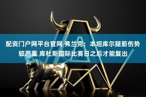配资门户网平台官网 弗兰克：本坦库尔腿筋伤势较严重 库杜斯国际比赛日之后才能复出