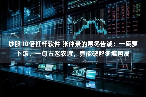 炒股10倍杠杆软件 张仲景的寒冬告诫：一碗萝卜汤、一句古老农谚，竟能破解冬瘟困局