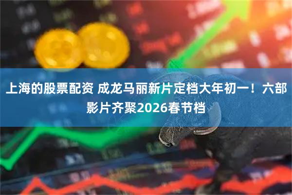 上海的股票配资 成龙马丽新片定档大年初一！六部影片齐聚2026春节档