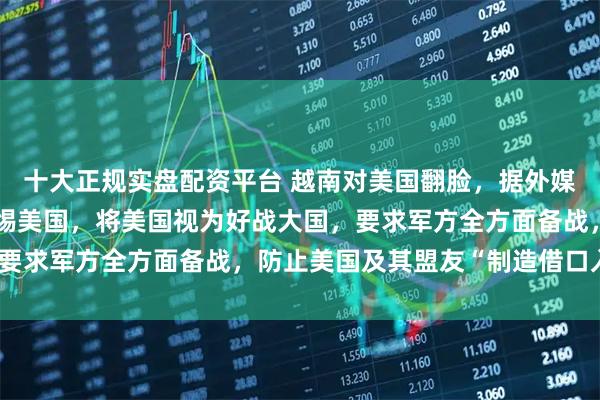 十大正规实盘配资平台 越南对美国翻脸，据外媒报道：越南他们高度警惕美国，将美国视为好战大国，要求军方全方面备战，防止美国及其盟友“制造借口入侵”