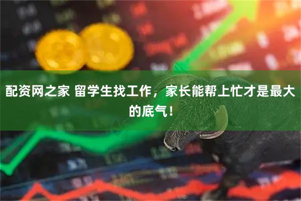 配资网之家 留学生找工作，家长能帮上忙才是最大的底气！