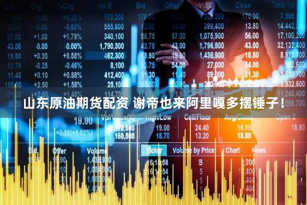 山东原油期货配资 谢帝也来阿里嘎多摆锤子！