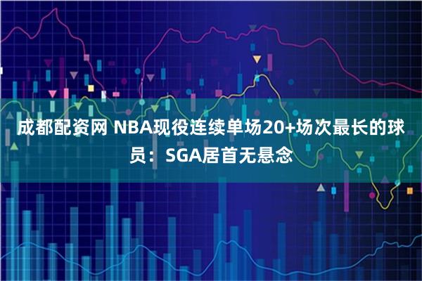 成都配资网 NBA现役连续单场20+场次最长的球员：SGA居首无悬念