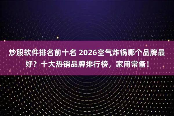 炒股软件排名前十名 2026空气炸锅哪个品牌最好？十大热销品牌排行榜，家用常备！