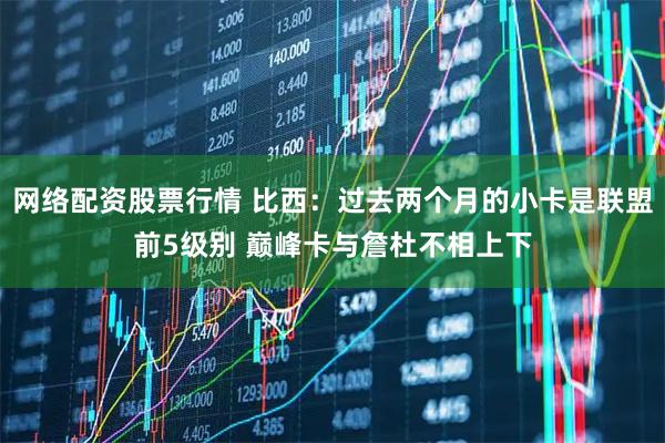 网络配资股票行情 比西：过去两个月的小卡是联盟前5级别 巅峰卡与詹杜不相上下