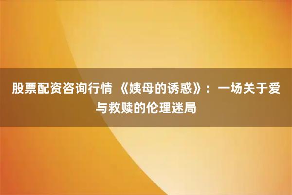 股票配资咨询行情 《姨母的诱惑》：一场关于爱与救赎的伦理迷局