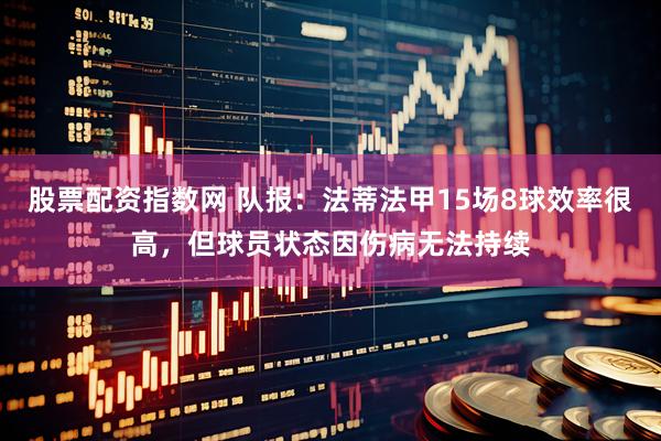 股票配资指数网 队报：法蒂法甲15场8球效率很高，但球员状态因伤病无法持续