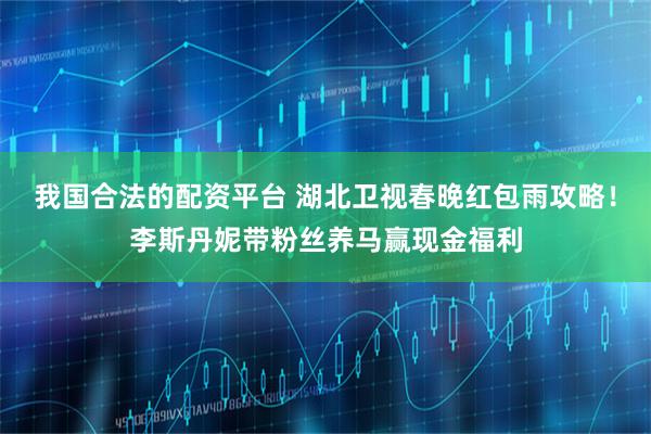 我国合法的配资平台 湖北卫视春晚红包雨攻略！李斯丹妮带粉丝养马赢现金福利