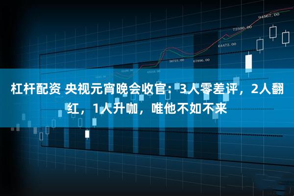 杠杆配资 央视元宵晚会收官：3人零差评，2人翻红，1人升咖，唯他不如不来