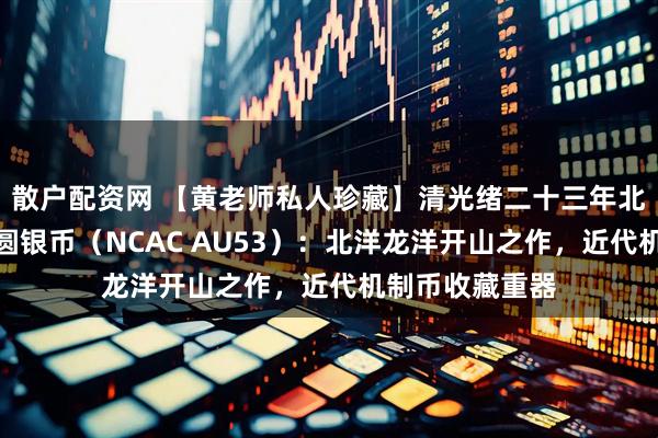 散户配资网 【黄老师私人珍藏】清光绪二十三年北洋机器局造壹圆银币（NCAC AU53）：北洋龙洋开山之作，近代机制币收藏重器