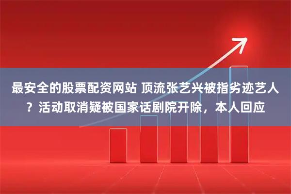最安全的股票配资网站 顶流张艺兴被指劣迹艺人？活动取消疑被国家话剧院开除，本人回应