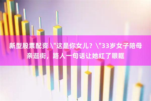 新型股票配资 ＂这是你女儿？＂33岁女子陪母亲逛街，路人一句话让她红了眼眶