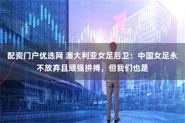 配资门户优选网 澳大利亚女足后卫：中国女足永不放弃且顽强拼搏，但我们也是