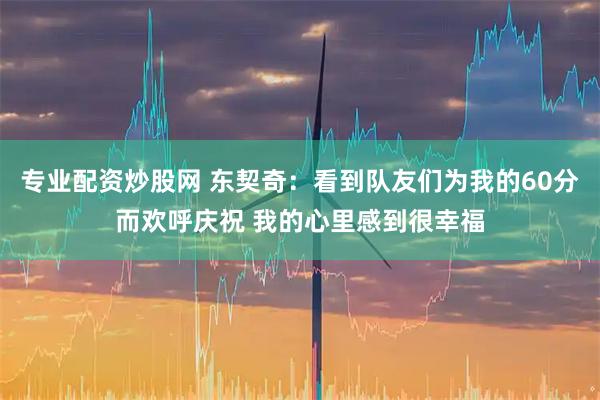 专业配资炒股网 东契奇：看到队友们为我的60分而欢呼庆祝 我的心里感到很幸福