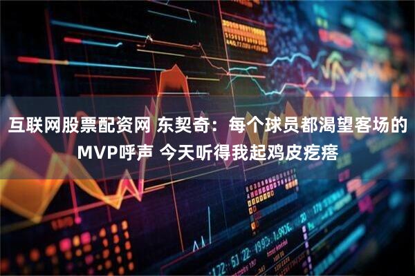 互联网股票配资网 东契奇：每个球员都渴望客场的MVP呼声 今天听得我起鸡皮疙瘩