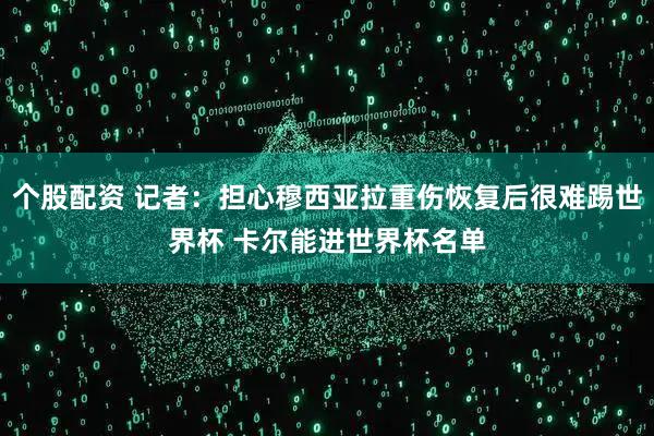 个股配资 记者：担心穆西亚拉重伤恢复后很难踢世界杯 卡尔能进世界杯名单
