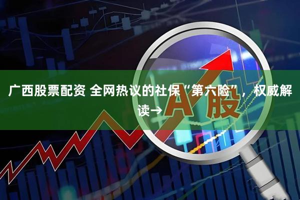 广西股票配资 全网热议的社保“第六险”，权威解读→