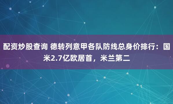 配资炒股查询 德转列意甲各队防线总身价排行：国米2.7亿欧居首，米兰第二